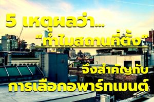 5 เหตุผลว่าทำไมสถานที่ตั้งจึงสำคัญกับการเลือกอพาร์ทเมนท์